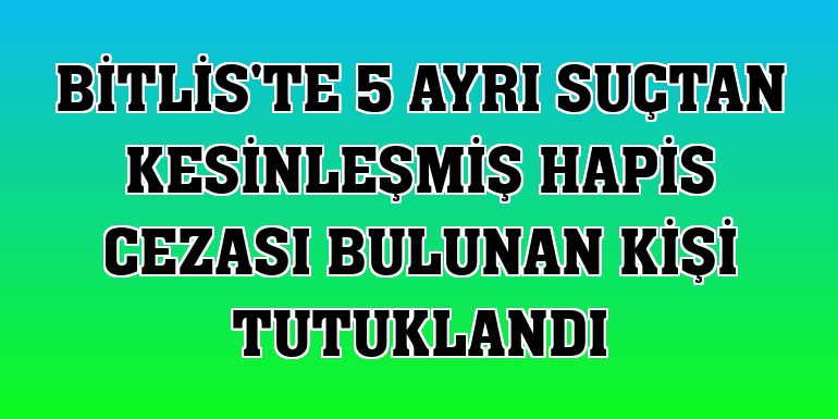 Bitlis'te 5 ayrı suçtan kesinleşmiş hapis cezası bulunan kişi tutuklandı