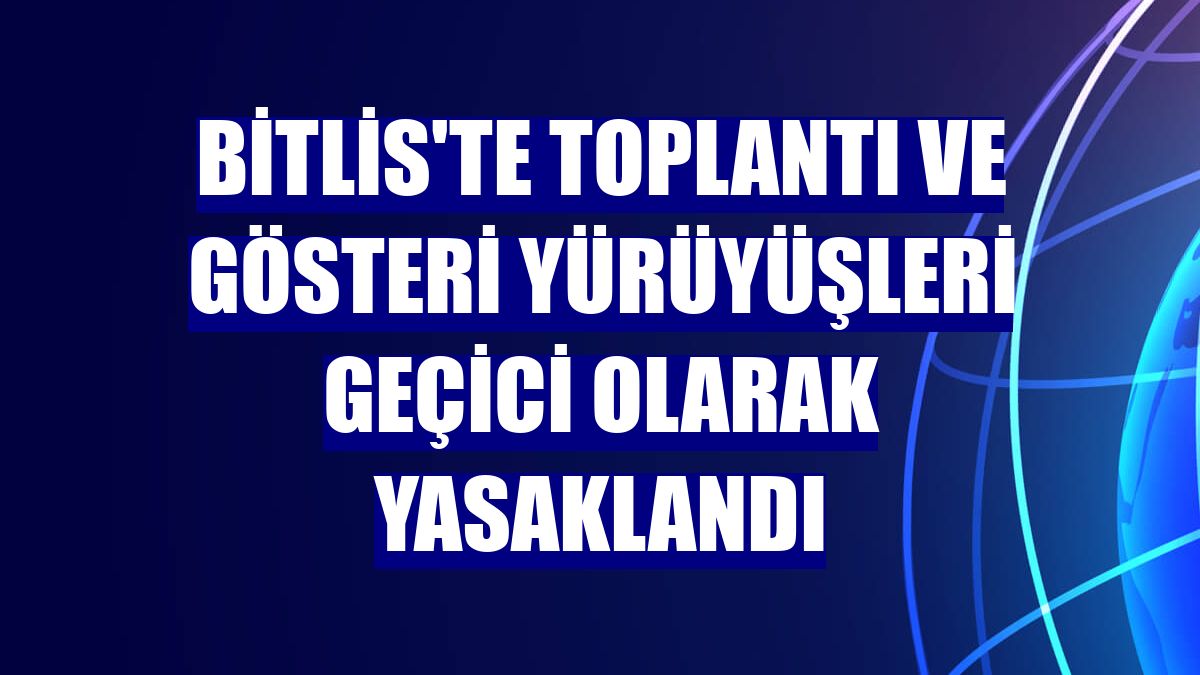 Bitlis'te toplantı ve gösteri yürüyüşleri geçici olarak yasaklandı