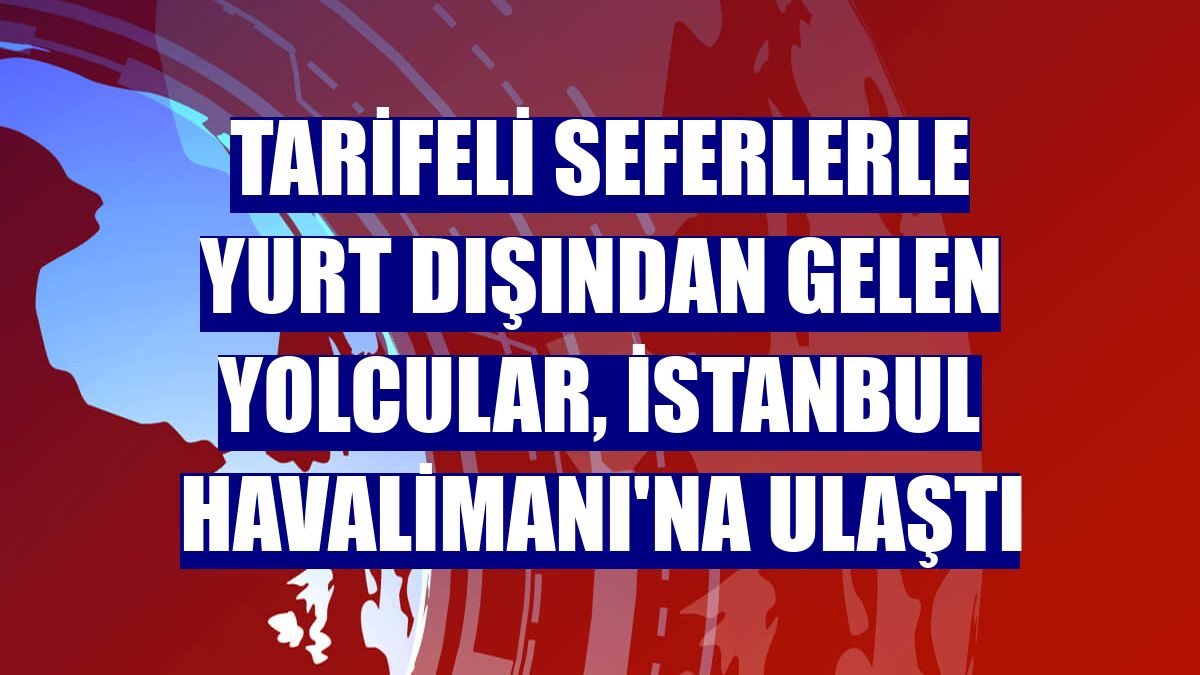 Tarifeli seferlerle yurt dışından gelen yolcular, İstanbul Havalimanı'na ulaştı