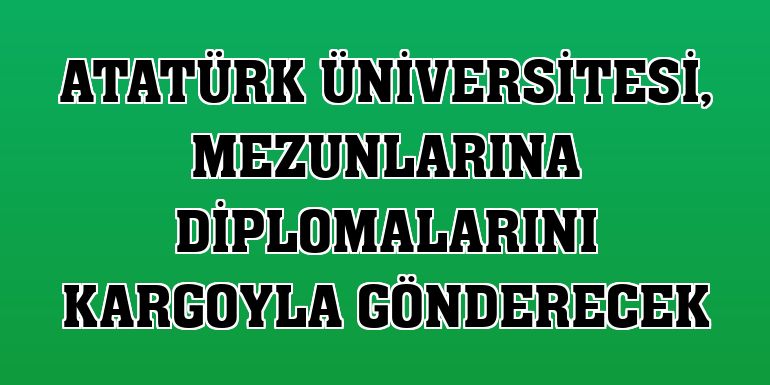 Atatürk Üniversitesi, mezunlarına diplomalarını kargoyla gönderecek