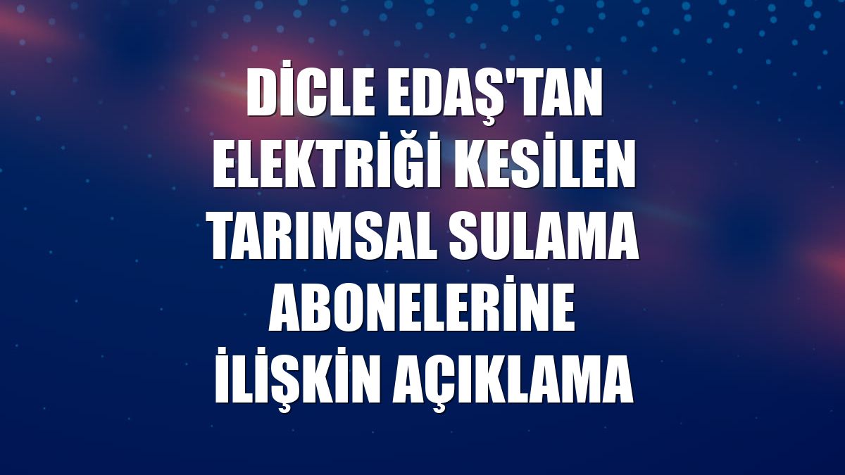 Dicle EDAŞ'tan elektriği kesilen tarımsal sulama abonelerine ilişkin açıklama