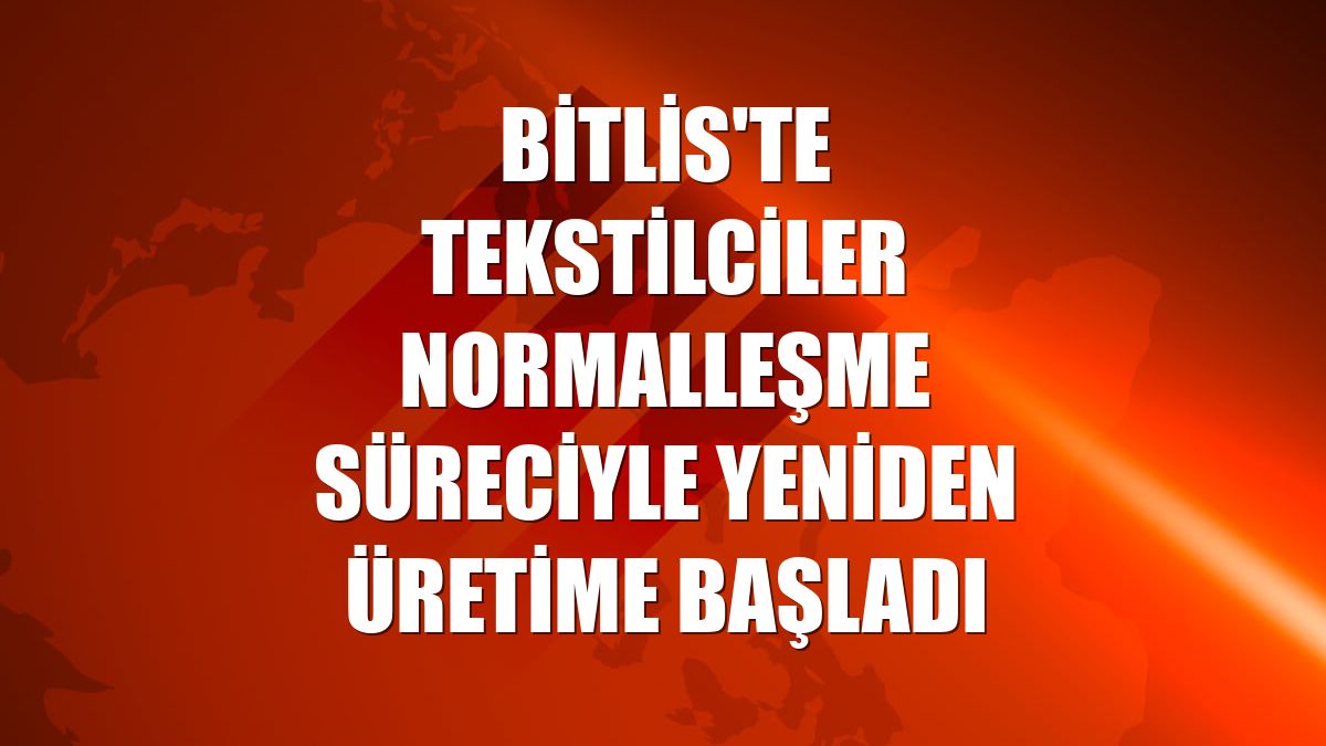 Bitlis'te tekstilciler normalleşme süreciyle yeniden üretime başladı