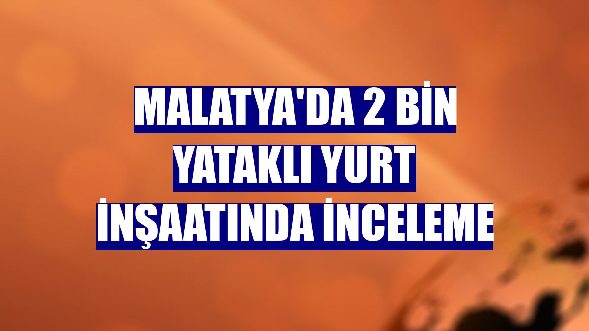 Malatya'da 2 bin yataklı yurt inşaatında inceleme