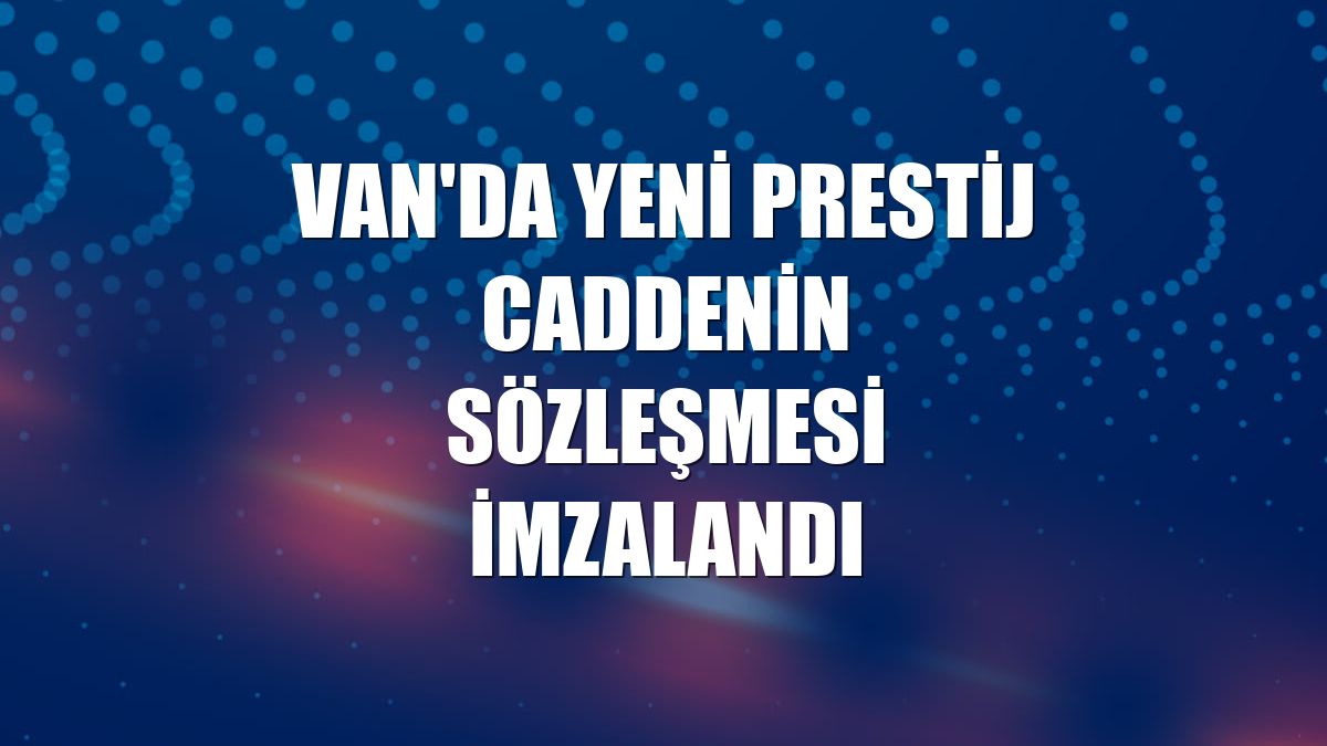 Van'da yeni prestij caddenin sözleşmesi imzalandı
