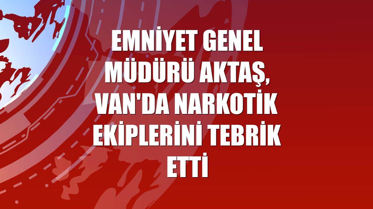 Emniyet Genel Müdürü Aktaş, Van'da narkotik ekiplerini tebrik etti