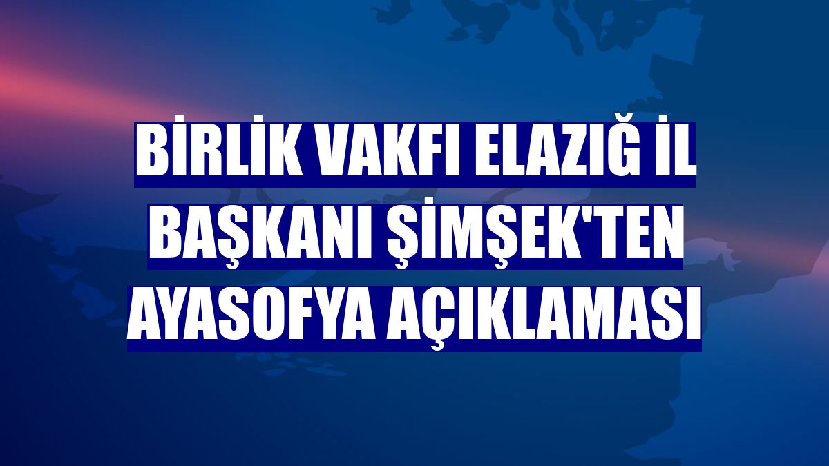 Birlik Vakfı Elazığ İl Başkanı Şimşek'ten Ayasofya açıklaması