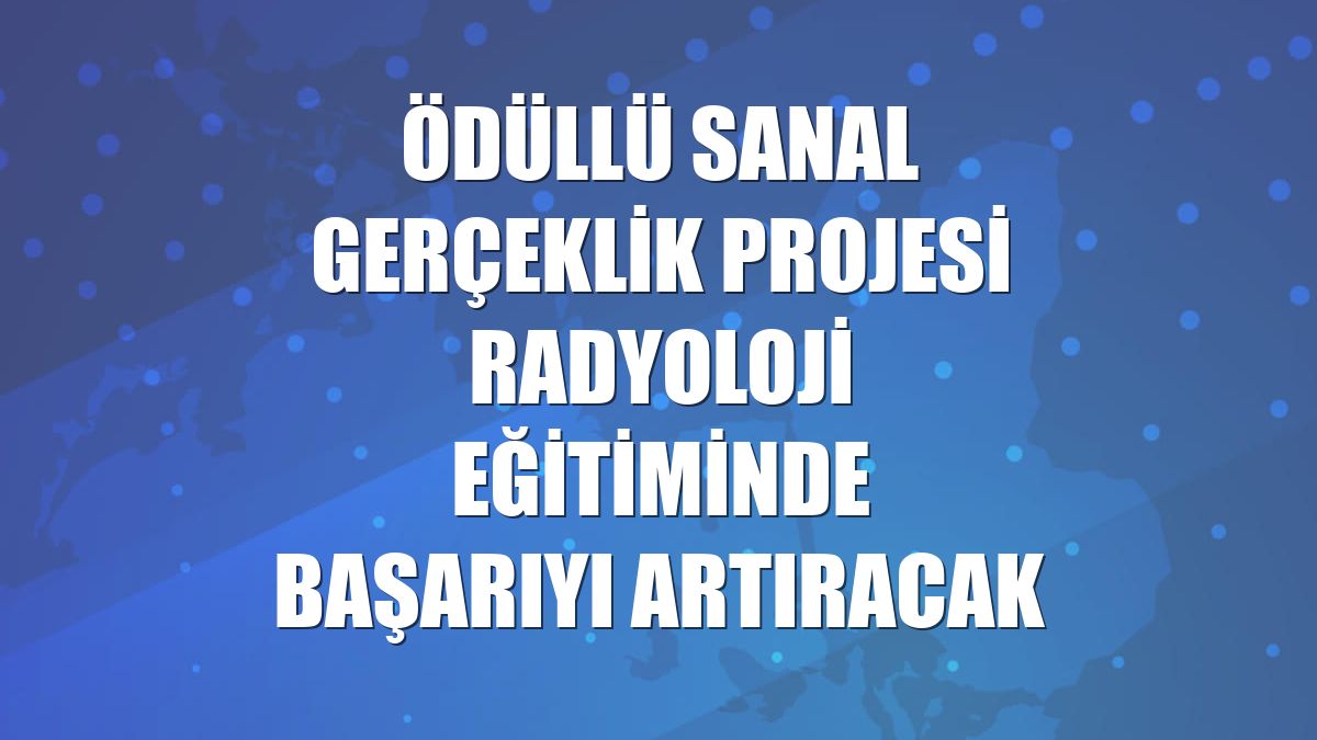 Ödüllü sanal gerçeklik projesi radyoloji eğitiminde başarıyı artıracak