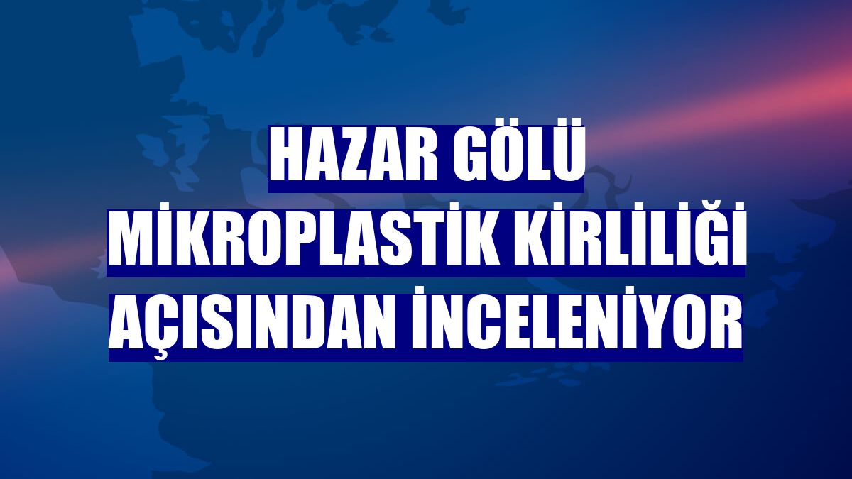 Hazar Gölü mikroplastik kirliliği açısından inceleniyor