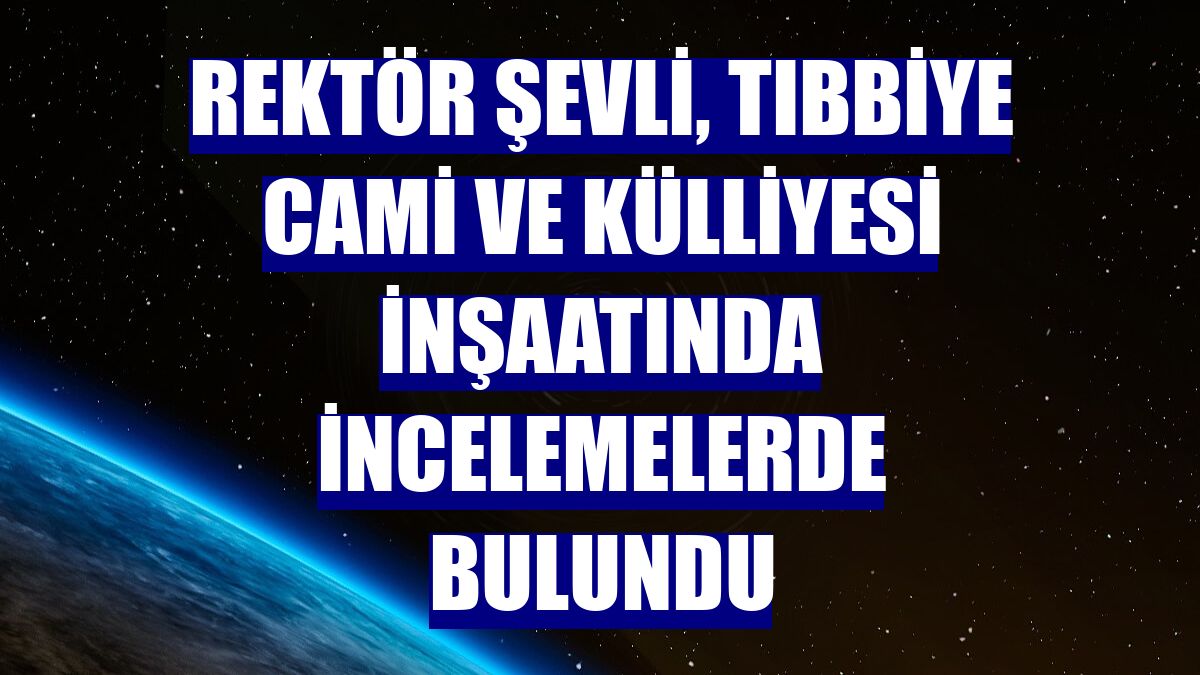 Rektör Şevli, Tıbbiye Cami ve Külliyesi inşaatında incelemelerde bulundu