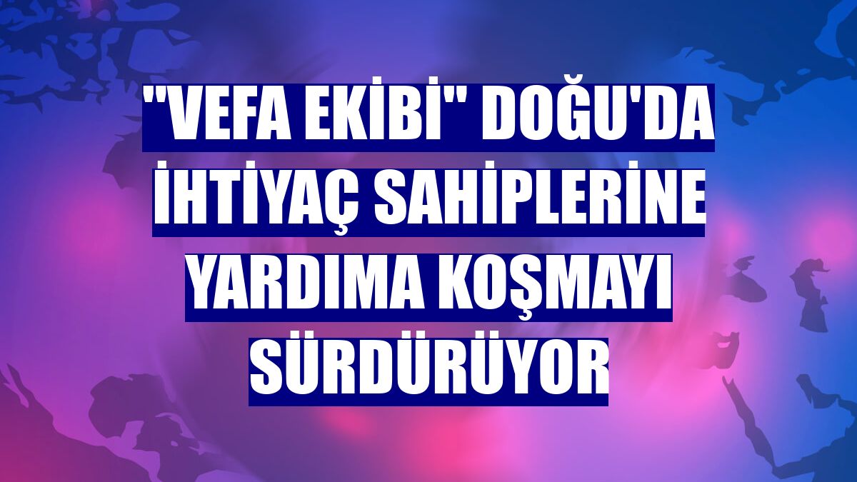 "Vefa ekibi" Doğu'da ihtiyaç sahiplerine yardıma koşmayı sürdürüyor