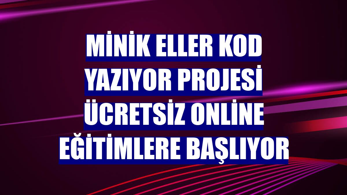 Minik Eller Kod Yazıyor Projesi ücretsiz online eğitimlere başlıyor