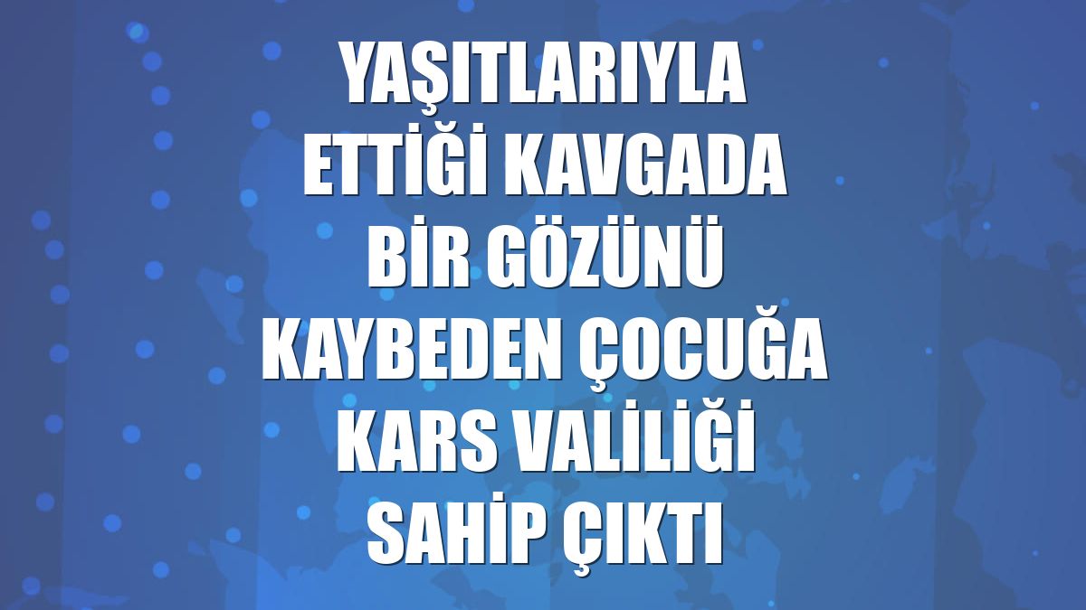 Yaşıtlarıyla ettiği kavgada bir gözünü kaybeden çocuğa Kars Valiliği sahip çıktı