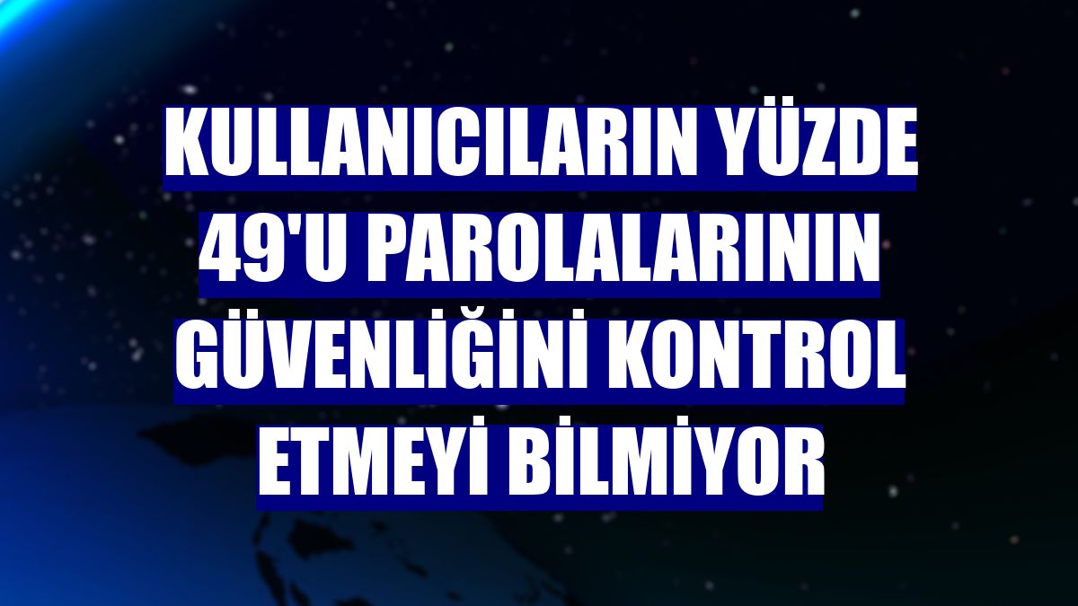 Kullanıcıların yüzde 49'u parolalarının güvenliğini kontrol etmeyi bilmiyor