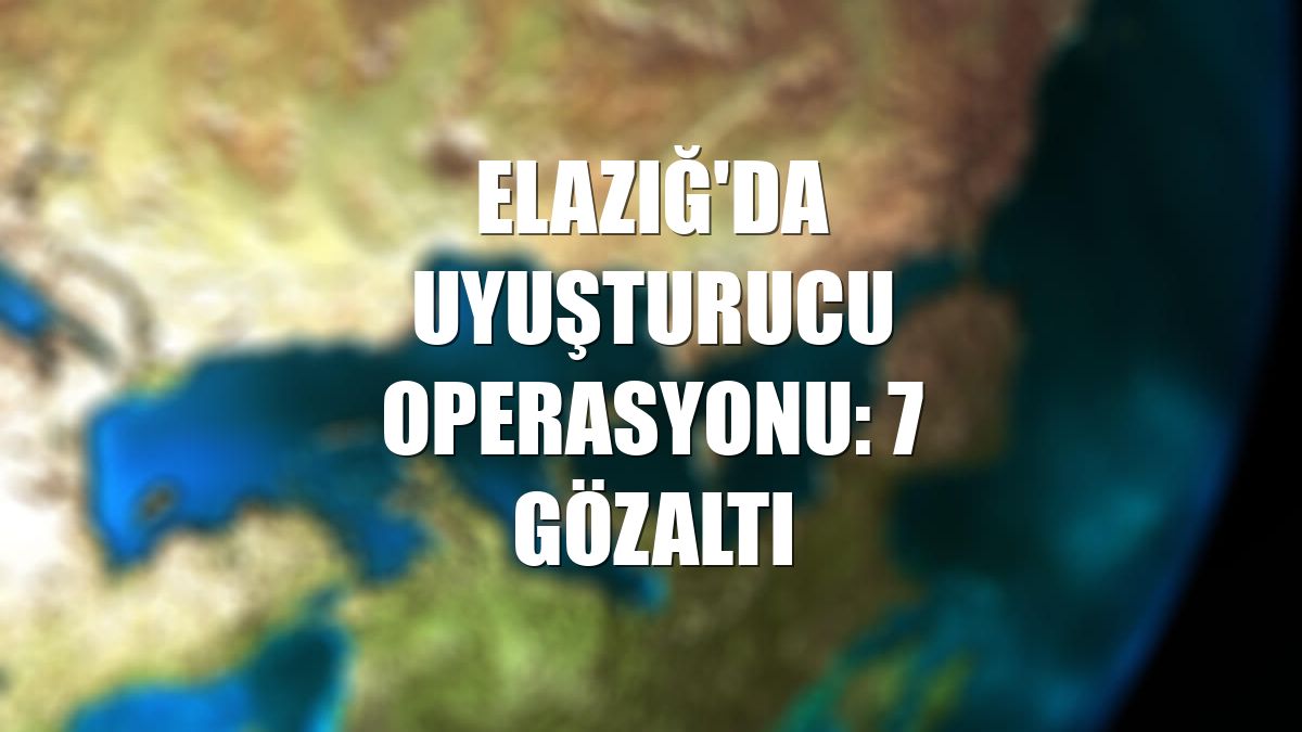 Elazığ'da uyuşturucu operasyonu: 7 gözaltı