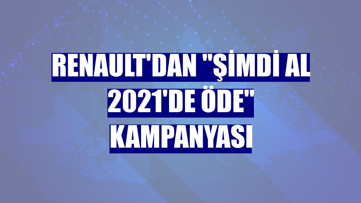 Renault'dan "Şimdi Al 2021'de Öde" kampanyası