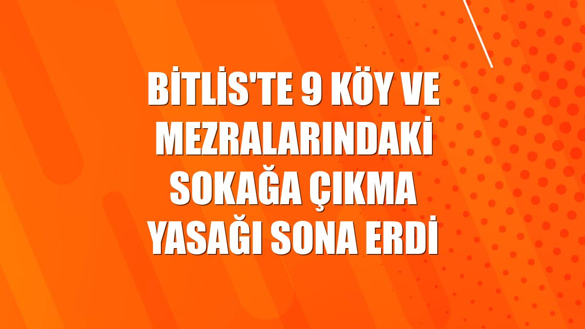 Bitlis'te 9 köy ve mezralarındaki sokağa çıkma yasağı sona erdi