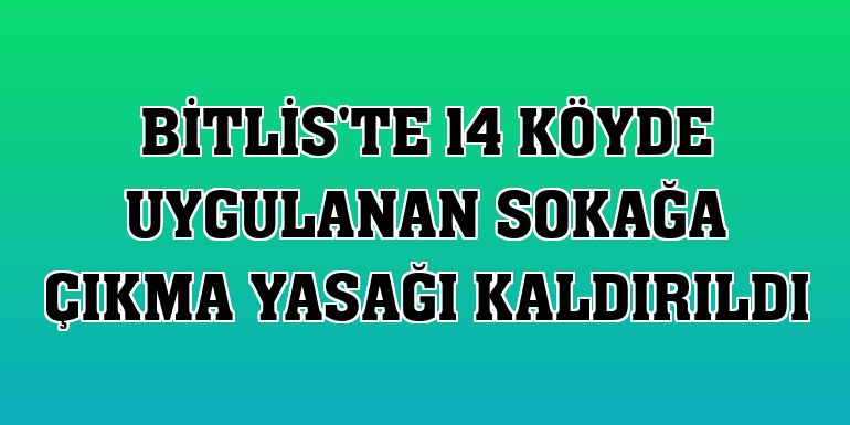 Bitlis'te 14 köyde uygulanan sokağa çıkma yasağı kaldırıldı