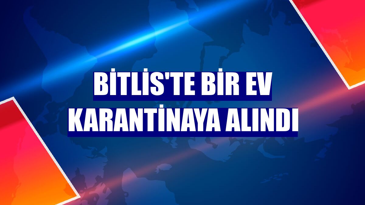 Bitlis'te bir ev karantinaya alındı