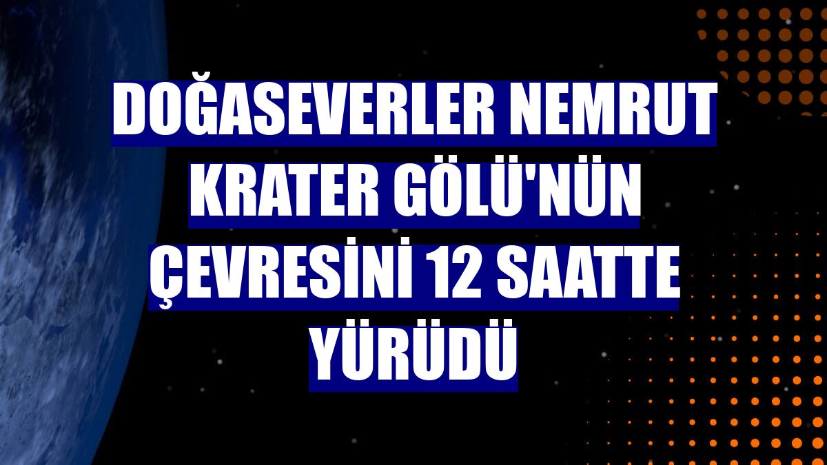Doğaseverler Nemrut Krater Gölü'nün çevresini 12 saatte yürüdü