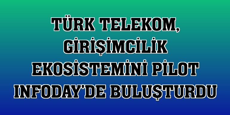 Türk Telekom, girişimcilik ekosistemini PİLOT Infoday'de buluşturdu