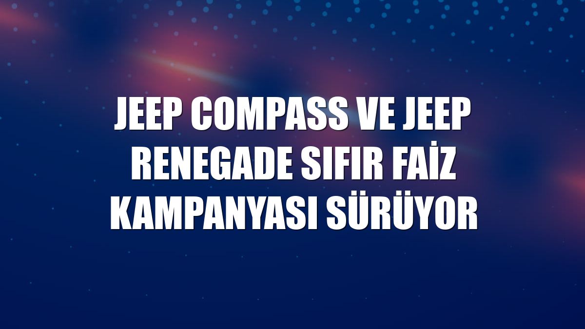 Jeep Compass ve Jeep Renegade sıfır faiz kampanyası sürüyor