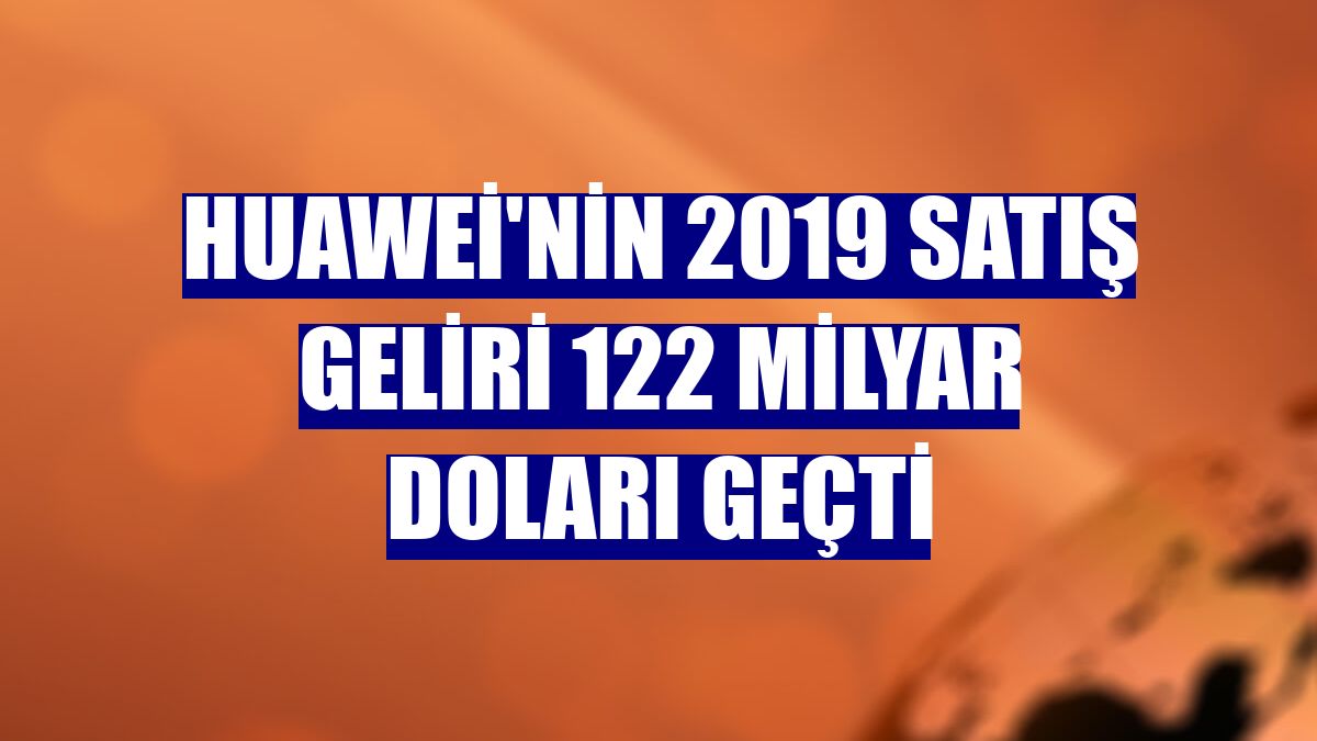 Huawei'nin 2019 satış geliri 122 milyar doları geçti