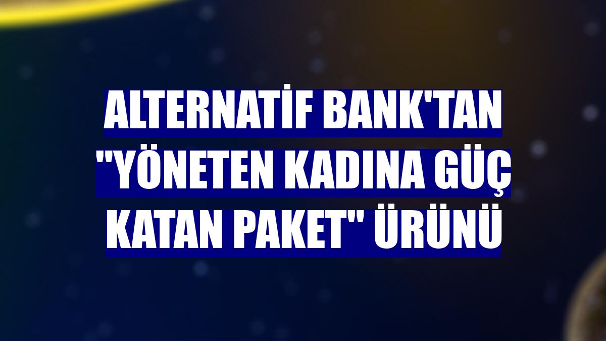 Alternatif Bank'tan "Yöneten Kadına Güç Katan Paket" ürünü