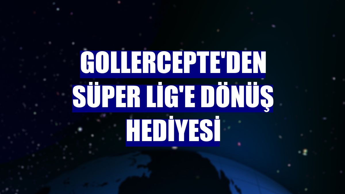 GollerCepte'den Süper Lig'e dönüş hediyesi