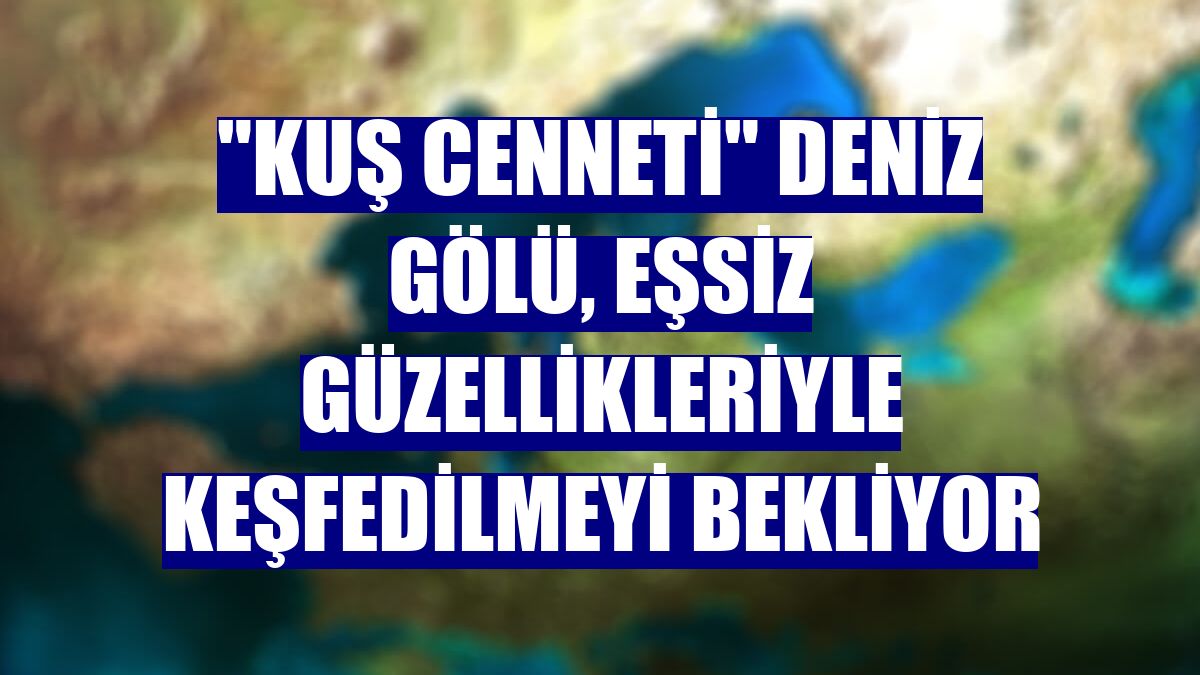 "Kuş cenneti" Deniz Gölü, eşsiz güzellikleriyle keşfedilmeyi bekliyor