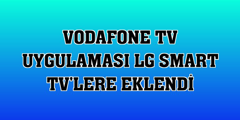 Vodafone TV uygulaması LG Smart TV'lere eklendi
