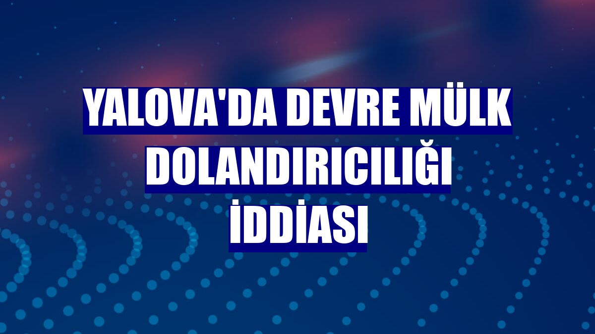 Yalova'da devre mülk dolandırıcılığı iddiası
