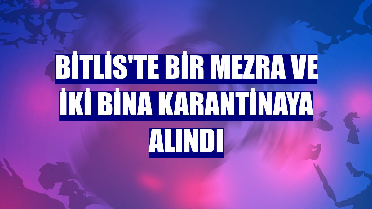 Bitlis'te bir mezra ve iki bina karantinaya alındı