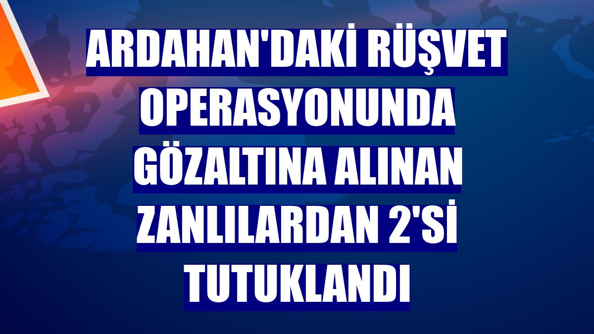 Ardahan'daki rüşvet operasyonunda gözaltına alınan zanlılardan 2'si tutuklandı