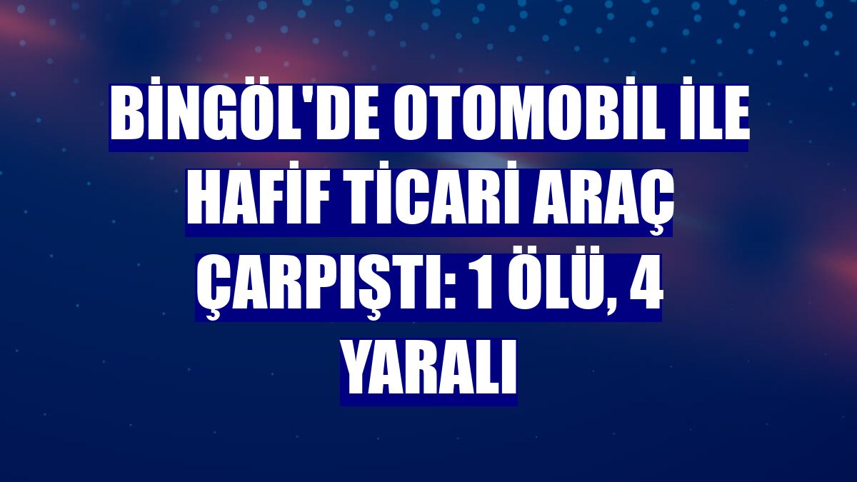 Bingöl'de otomobil ile hafif ticari araç çarpıştı: 1 ölü, 4 yaralı
