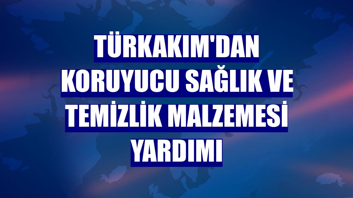 TürkAkım'dan koruyucu sağlık ve temizlik malzemesi yardımı