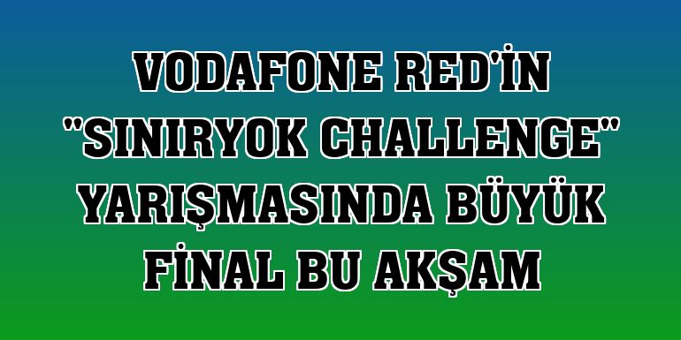 Vodafone Red'in 'SınırYok Challenge' yarışmasında büyük final bu akşam