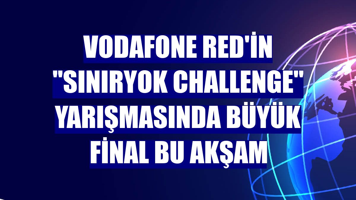 Vodafone Red'in "SınırYok Challenge" yarışmasında büyük final bu akşam