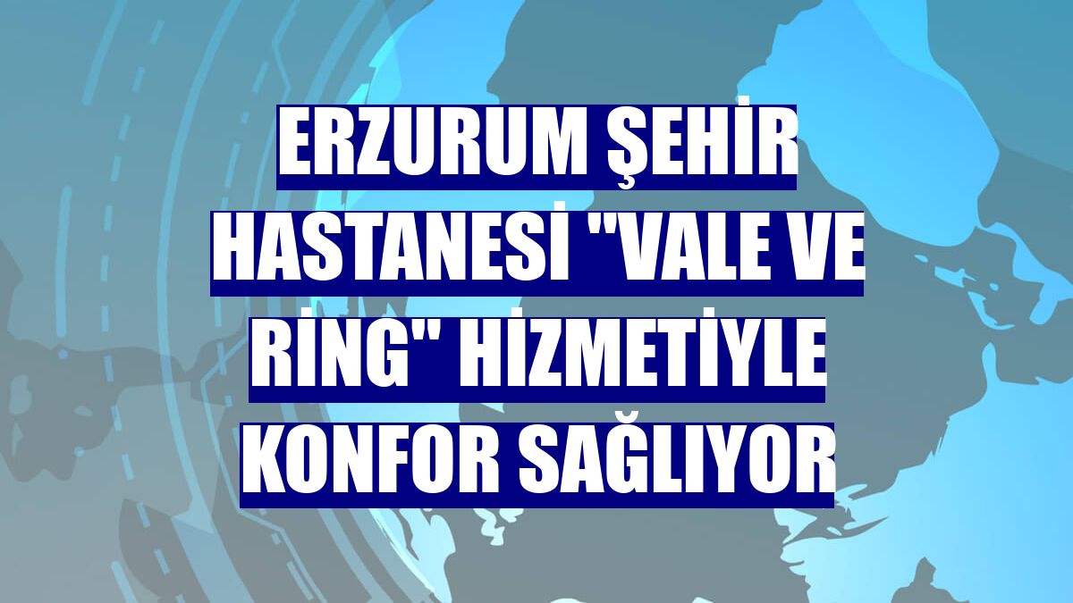 Erzurum Şehir Hastanesi "vale ve ring" hizmetiyle konfor sağlıyor