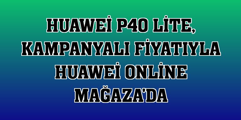 Huawei P40 lite, kampanyalı fiyatıyla Huawei Online Mağaza'da