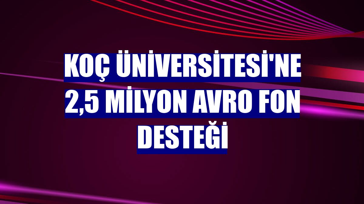 Koç Üniversitesi'ne 2,5 milyon avro fon desteği