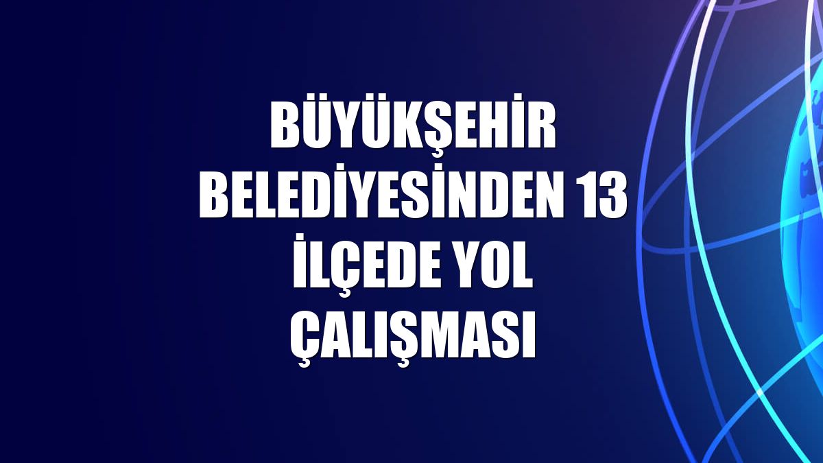 Büyükşehir Belediyesinden 13 ilçede yol çalışması