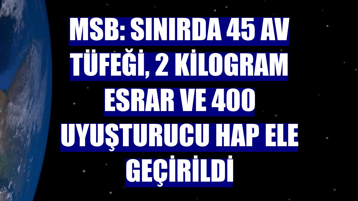 MSB: Sınırda 45 av tüfeği, 2 kilogram esrar ve 400 uyuşturucu hap ele geçirildi