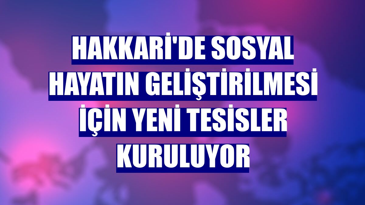Hakkari'de sosyal hayatın geliştirilmesi için yeni tesisler kuruluyor