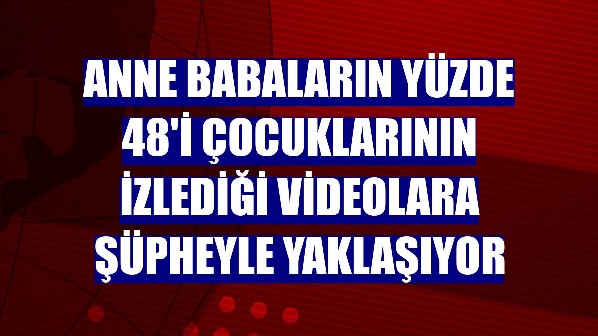 Anne babaların yüzde 48'i çocuklarının izlediği videolara şüpheyle yaklaşıyor