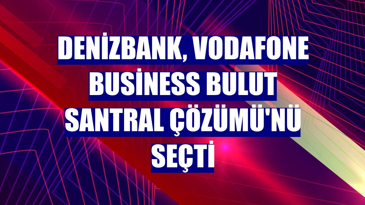 DenizBank, Vodafone Business Bulut Santral Çözümü'nü seçti