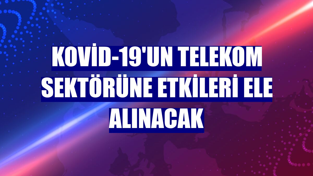 Kovid-19'un telekom sektörüne etkileri ele alınacak