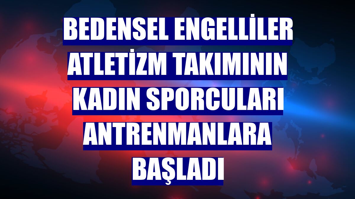 Bedensel engelliler atletizm takımının kadın sporcuları antrenmanlara başladı