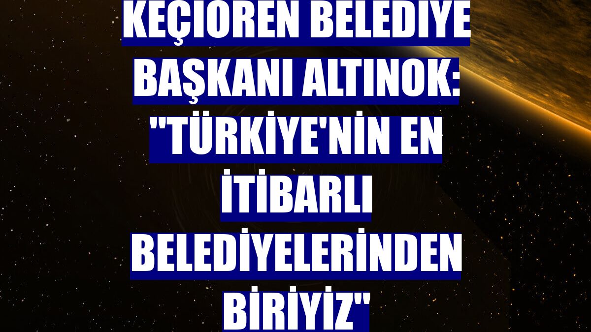 Keçiören Belediye Başkanı Altınok: "Türkiye'nin en itibarlı belediyelerinden biriyiz"