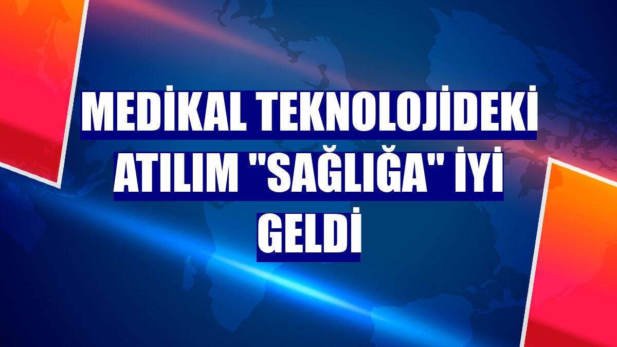 Medikal teknolojideki atılım "sağlığa" iyi geldi