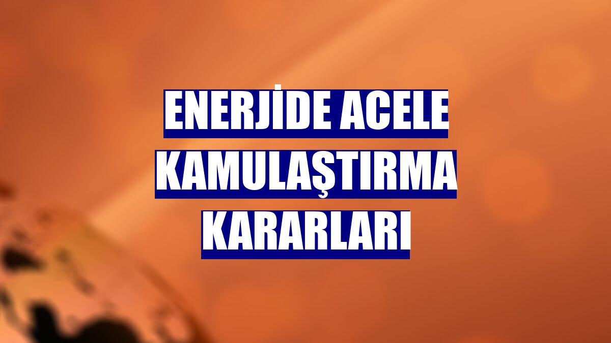 Enerjide acele kamulaştırma kararları